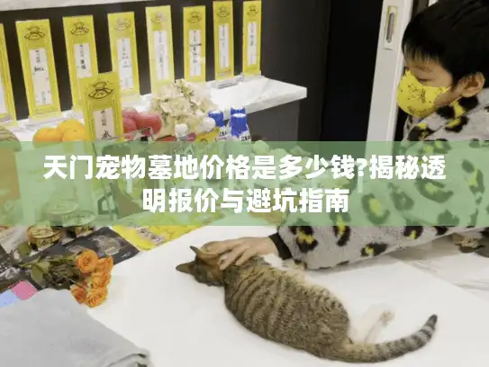 天门宠物墓地价格是多少钱?揭秘透明报价与避坑指南