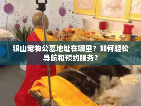 银山宠物公墓地址在哪里？如何轻松导航和预约服务？