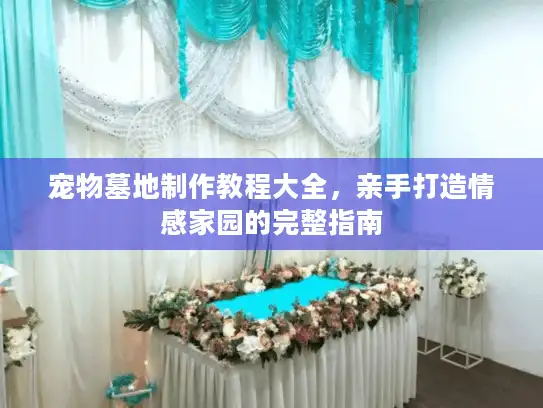 宠物墓地制作教程大全，亲手打造情感家园的完整指南