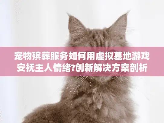 宠物殡葬服务如何用虚拟墓地游戏安抚主人情绪?创新解决方案剖析