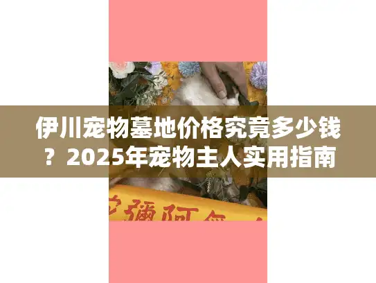 伊川宠物墓地价格究竟多少钱？2025年宠物主人实用指南