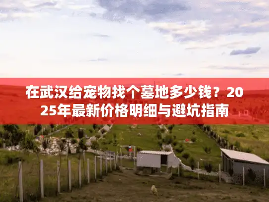 在武汉给宠物找个墓地多少钱？2025年最新价格明细与避坑指南