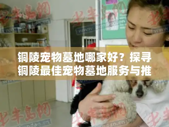 铜陵宠物墓地哪家好？探寻铜陵最佳宠物墓地服务与推荐指南
