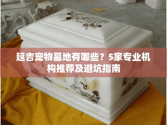 延吉宠物墓地有哪些？5家专业机构推荐及避坑指南
