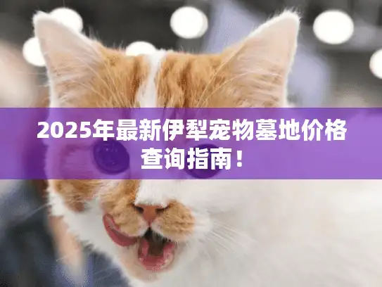 2025年最新伊犁宠物墓地价格查询指南！