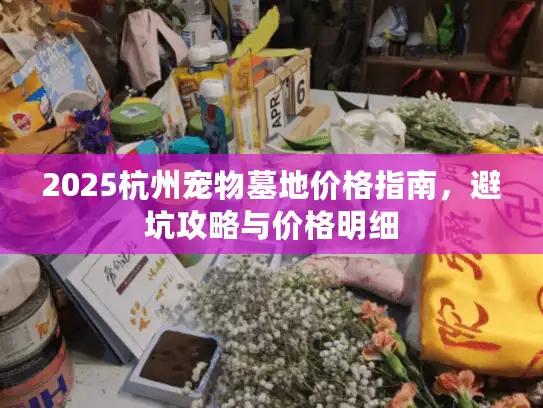 2025杭州宠物墓地价格指南，避坑攻略与价格明细