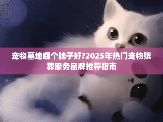 宠物墓地哪个牌子好?2025年热门宠物殡葬服务品牌推荐指南