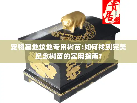 宠物墓地坟地专用树苗:如何找到完美纪念树苗的实用指南?