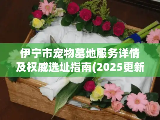 伊宁市宠物墓地服务详情及权威选址指南(2025更新版)