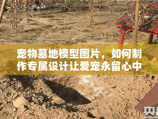 宠物墓地模型图片，如何制作专属设计让爱宠永留心中？
