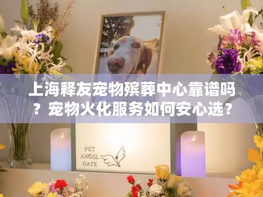 上海释友宠物殡葬中心靠谱吗？宠物火化服务如何安心选？