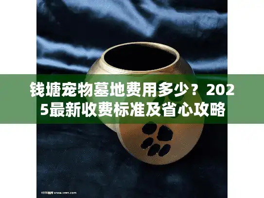 钱塘宠物墓地费用多少？2025最新收费标准及省心攻略