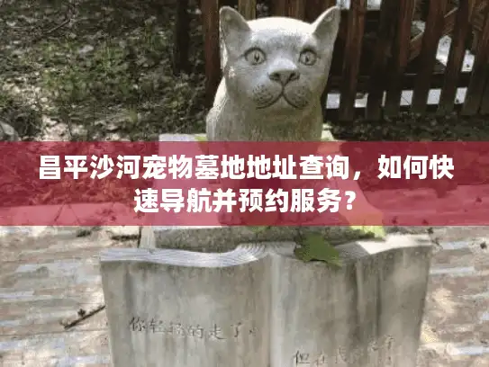 昌平沙河宠物墓地地址查询，如何快速导航并预约服务？