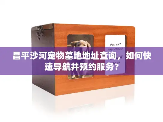 昌平沙河宠物墓地地址查询，如何快速导航并预约服务？