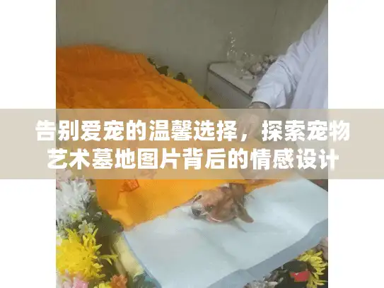 告别爱宠的温馨选择，探索宠物艺术墓地图片背后的情感设计