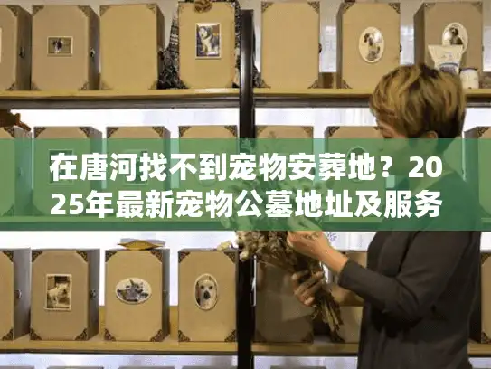 在唐河找不到宠物安葬地？2025年最新宠物公墓地址及服务指南