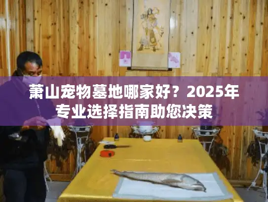 萧山宠物墓地哪家好？2025年专业选择指南助您决策