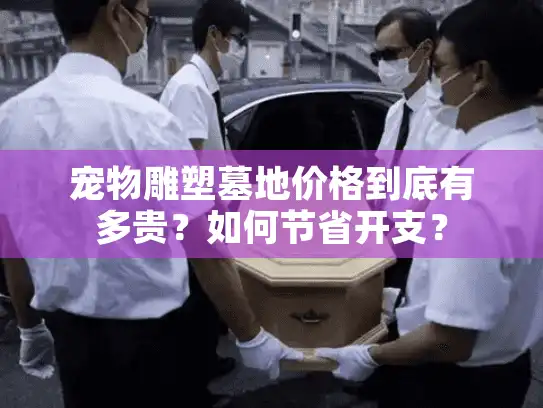 宠物雕塑墓地价格到底有多贵？如何节省开支？