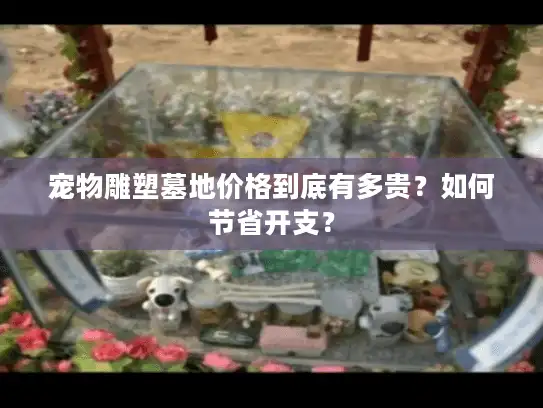 宠物雕塑墓地价格到底有多贵？如何节省开支？