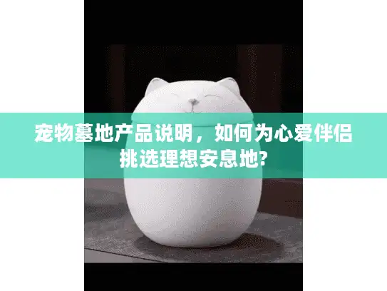 宠物墓地产品说明，如何为心爱伴侣挑选理想安息地?