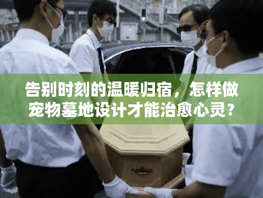 告别时刻的温暖归宿，怎样做宠物墓地设计才能治愈心灵？