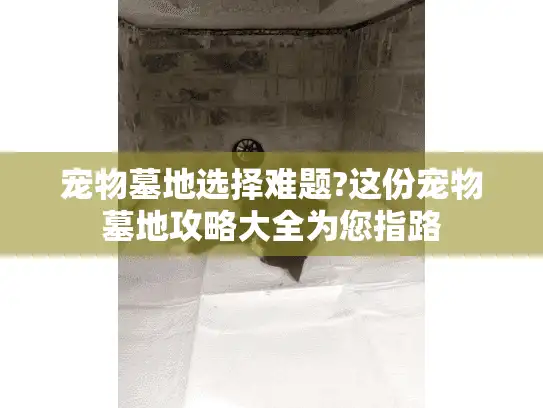 宠物墓地选择难题?这份宠物墓地攻略大全为您指路