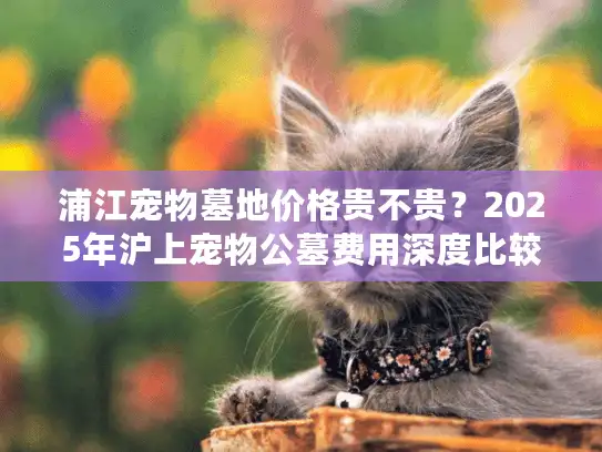 浦江宠物墓地价格贵不贵？2025年沪上宠物公墓费用深度比较？