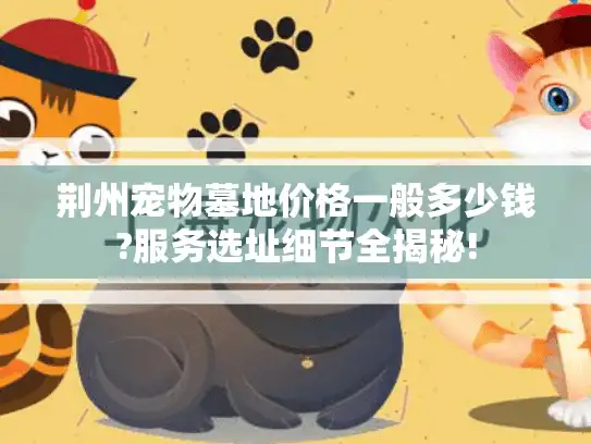 荆州宠物墓地价格一般多少钱?服务选址细节全揭秘!