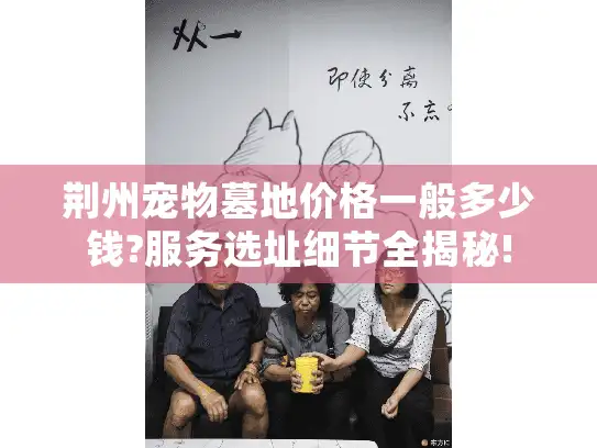 荆州宠物墓地价格一般多少钱?服务选址细节全揭秘!