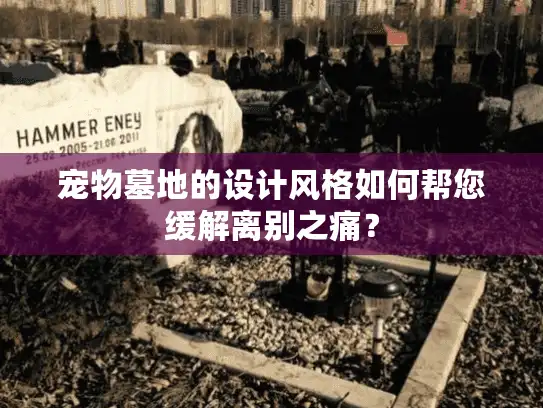 宠物墓地的设计风格如何帮您缓解离别之痛？