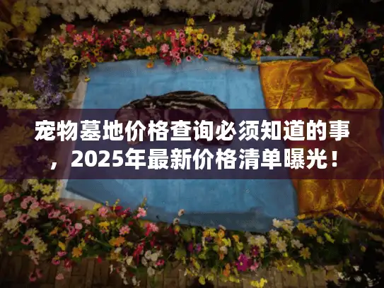 宠物墓地价格查询必须知道的事，2025年最新价格清单曝光！