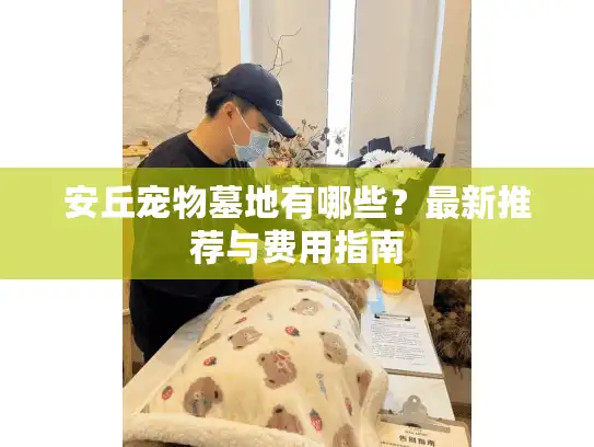 安丘宠物墓地有哪些？最新推荐与费用指南