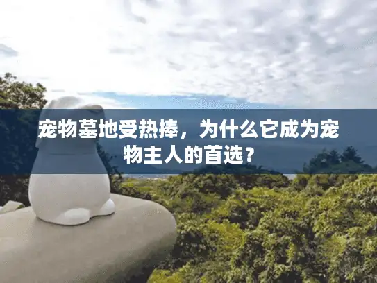 宠物墓地受热捧，为什么它成为宠物主人的首选？