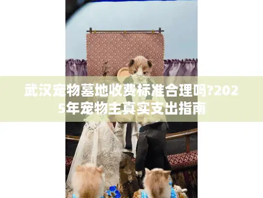 武汉宠物墓地收费标准合理吗?2025年宠物主真实支出指南