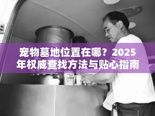 宠物墓地位置在哪？2025年权威查找方法与贴心指南
