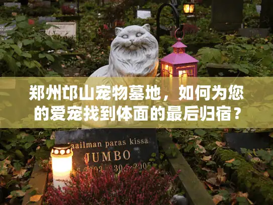 郑州邙山宠物墓地，如何为您的爱宠找到体面的最后归宿？