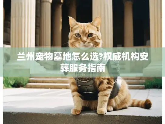 兰州宠物墓地怎么选?权威机构安葬服务指南