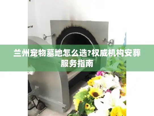 兰州宠物墓地怎么选?权威机构安葬服务指南