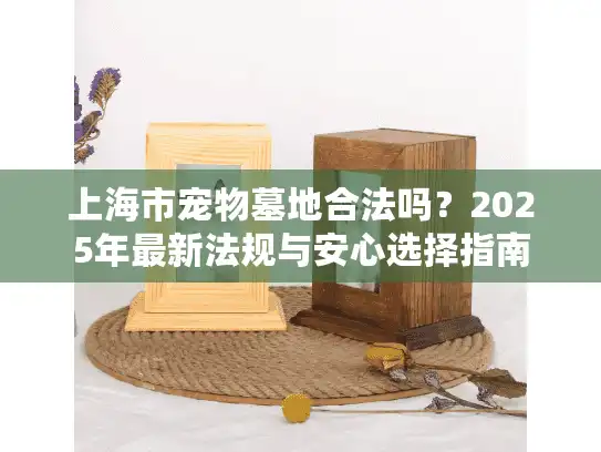 上海市宠物墓地合法吗？2025年最新法规与安心选择指南