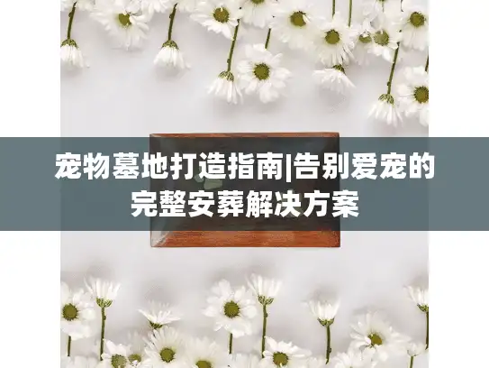 宠物墓地打造指南|告别爱宠的完整安葬解决方案