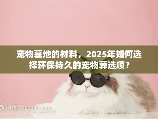 宠物墓地的材料，2025年如何选择环保持久的宠物葬选项？