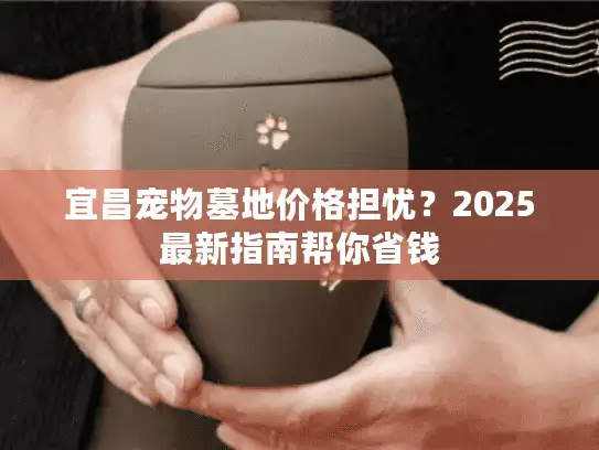 宜昌宠物墓地价格担忧？2025最新指南帮你省钱