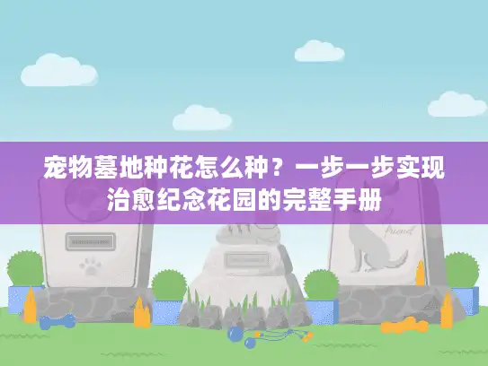 宠物墓地种花怎么种？一步一步实现治愈纪念花园的完整手册