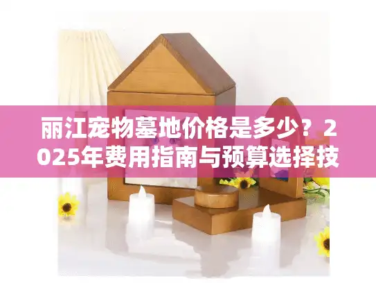 丽江宠物墓地价格是多少？2025年费用指南与预算选择技巧