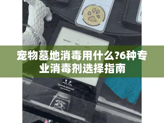 宠物墓地消毒用什么?6种专业消毒剂选择指南