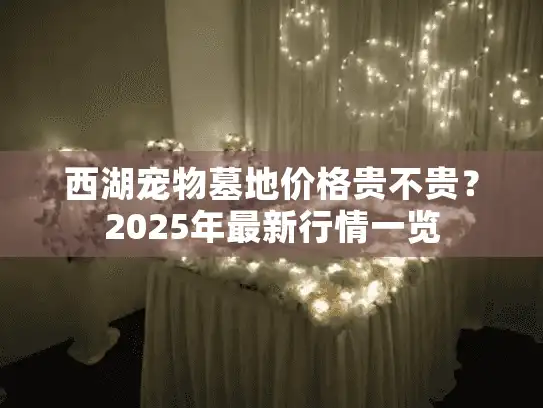 西湖宠物墓地价格贵不贵？2025年最新行情一览
