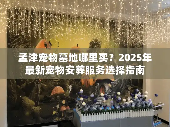 孟津宠物墓地哪里买？2025年最新宠物安葬服务选择指南