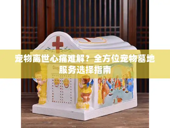 宠物离世心痛难解？全方位宠物墓地服务选择指南