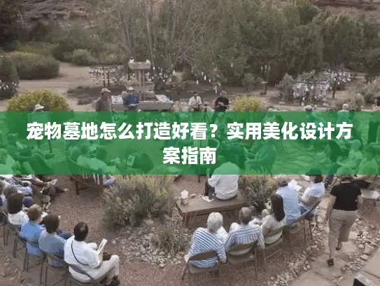 宠物墓地怎么打造好看？实用美化设计方案指南