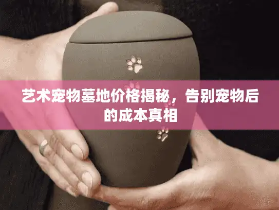 艺术宠物墓地价格揭秘，告别宠物后的成本真相